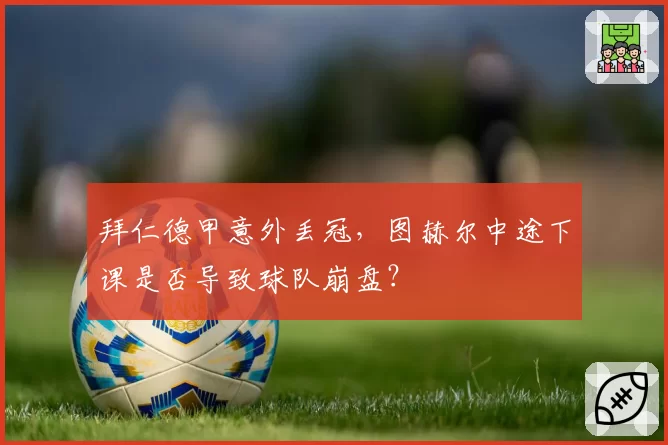 拜仁德甲意外丢冠，图赫尔中途下课是否导致球队崩盘？