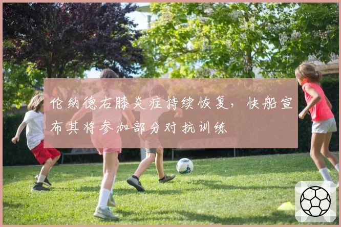 伦纳德右膝炎症持续恢复，快船宣布其将参加部分对抗训练