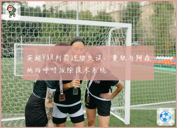 英超VAR判罚连续失误，曼联与阿森纳均呼吁废除技术系统