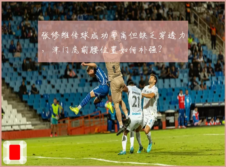 张修维传球成功率高但缺乏穿透力，津门虎前腰位置如何补强？