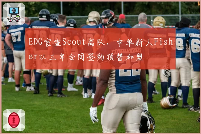 EDG官宣Scout离队，中单新人Fisher以三年合同签约顶替加盟