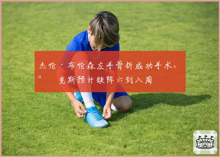 杰伦·布伦森左手骨折成功手术，尼克斯预计缺阵六到八周