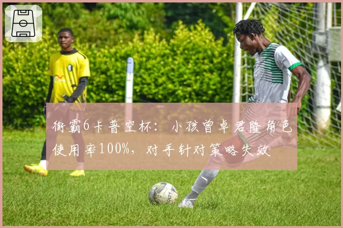 街霸6卡普空杯：小孩曾卓君隆角色使用率100%，对手针对策略失效