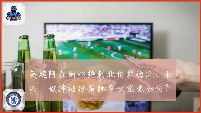 英超阿森纳vs热刺北伦敦德比,孙兴慜假摔逃过黄牌争议究竟如何?