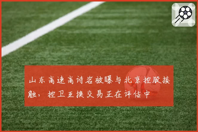 山东高速高诗岩被曝与北京控股接触，控卫互换交易正在评估中