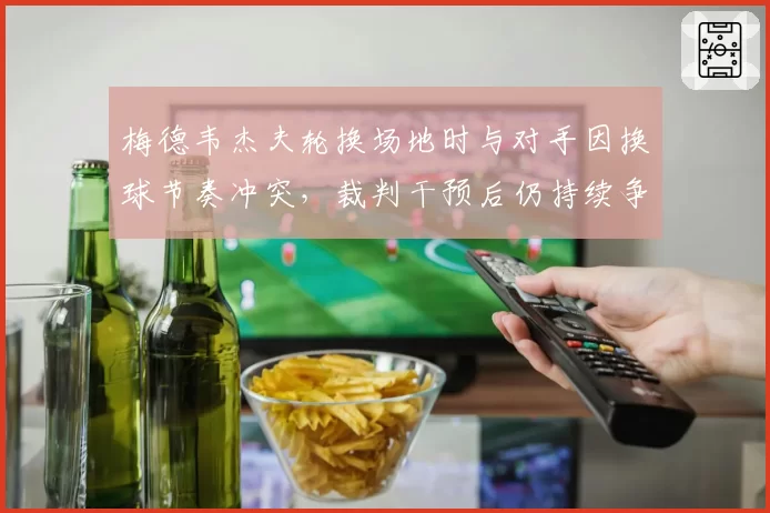 梅德韦杰夫轮换场地时与对手因换球节奏冲突，裁判干预后仍持续争吵