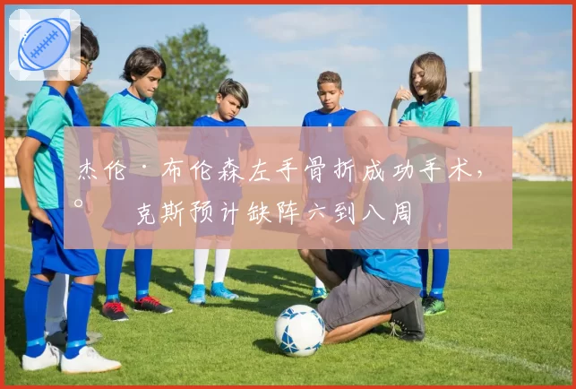 杰伦·布伦森左手骨折成功手术，尼克斯预计缺阵六到八周