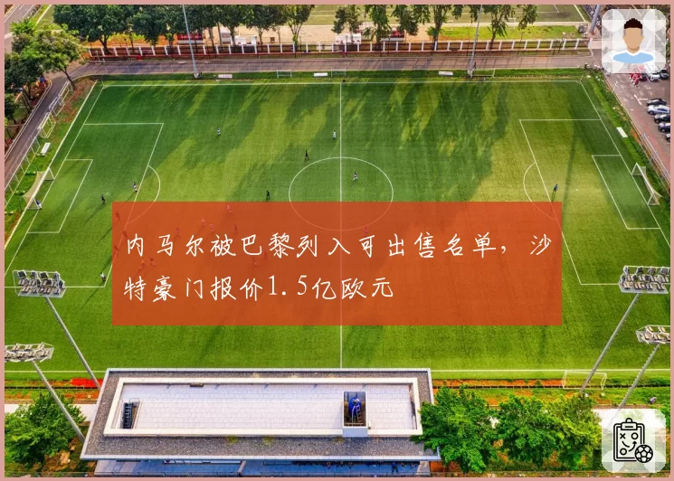 内马尔被巴黎列入可出售名单，沙特豪门报价1.5亿欧元