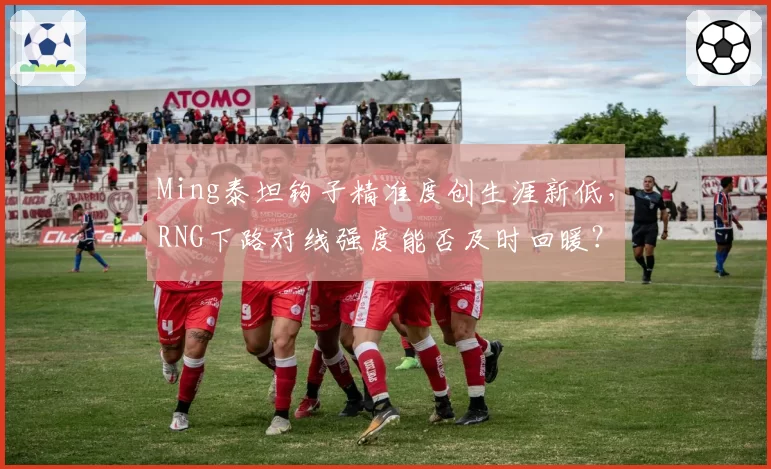 Ming泰坦钩子精准度创生涯新低，RNG下路对线强度能否及时回暖？