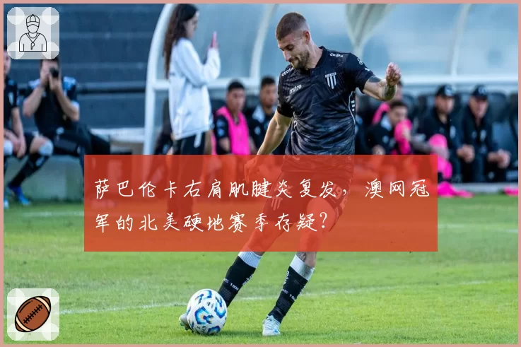 萨巴伦卡右肩肌腱炎复发，澳网冠军的北美硬地赛季存疑？