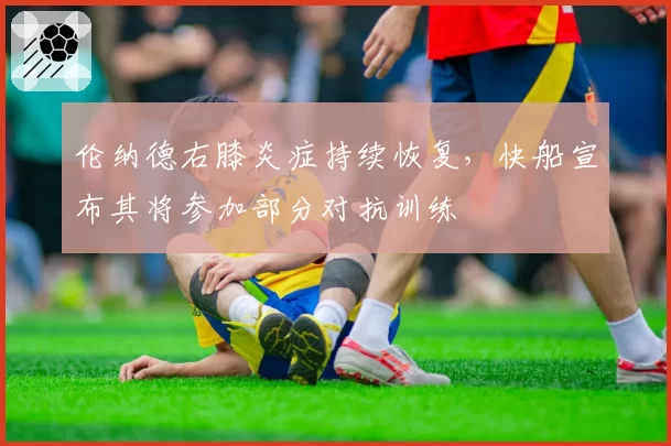伦纳德右膝炎症持续恢复，快船宣布其将参加部分对抗训练