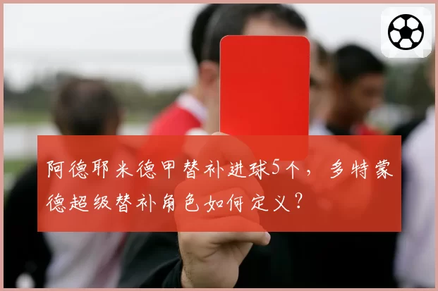 阿德耶米德甲替补进球5个，多特蒙德超级替补角色如何定义？