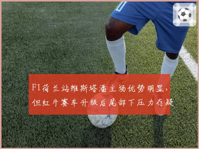 F1荷兰站维斯塔潘主场优势明显，但红牛赛车升级后尾部下压力存疑