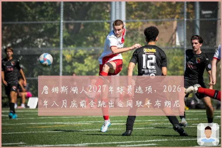 詹姆斯湖人2027年球员选项，2026年八月底前会跳出合同联手布朗尼？