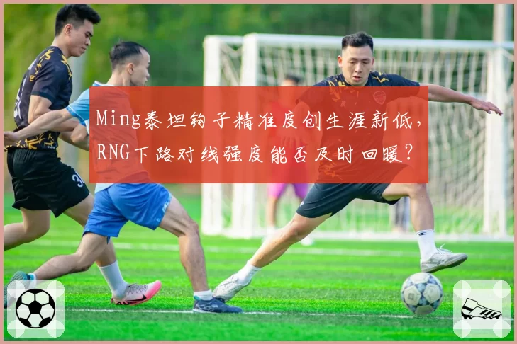 Ming泰坦钩子精准度创生涯新低，RNG下路对线强度能否及时回暖？