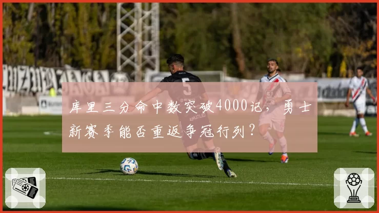 库里三分命中数突破4000记，勇士新赛季能否重返争冠行列？
