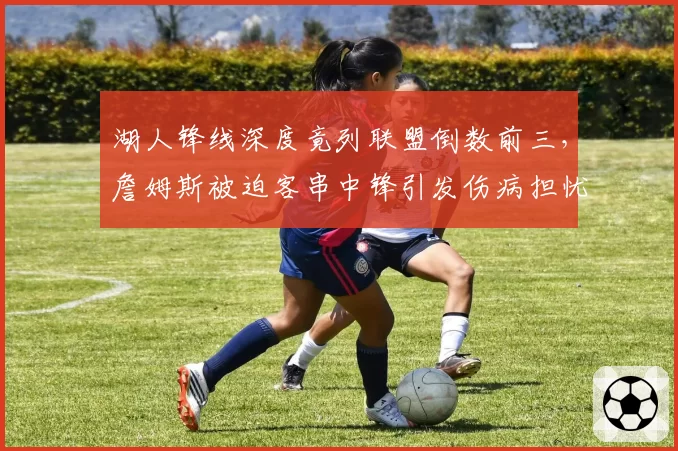 湖人锋线深度竟列联盟倒数前三，詹姆斯被迫客串中锋引发伤病担忧