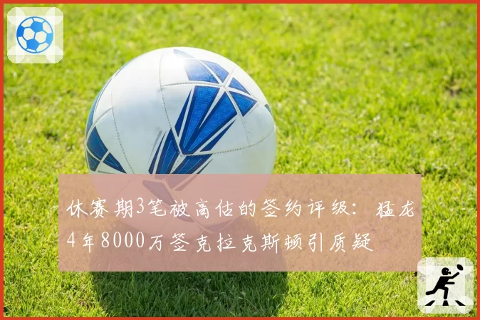 休赛期3笔被高估的签约评级：猛龙4年8000万签克拉克斯顿引质疑