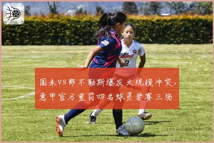 国米vs那不勒斯爆发大规模冲突，意甲官方重罚四名球员禁赛三场