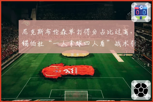 尼克斯布伦森单打得分占比过高，锡伯杜“一人拿球四人看”战术引发更衣室危机