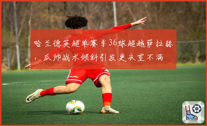 哈兰德英超单赛季36球超越萨拉赫，瓜帅战术倾斜引发更衣室不满