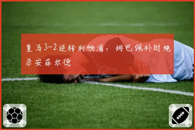 皇马3-2逆转利物浦，姆巴佩补时绝杀安菲尔德