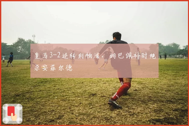 皇马3-2逆转利物浦，姆巴佩补时绝杀安菲尔德