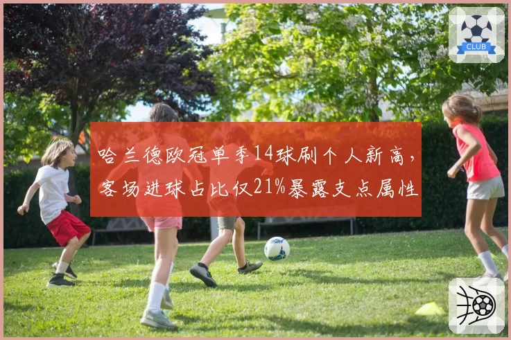 哈兰德欧冠单季14球刷个人新高，客场进球占比仅21%暴露支点属性