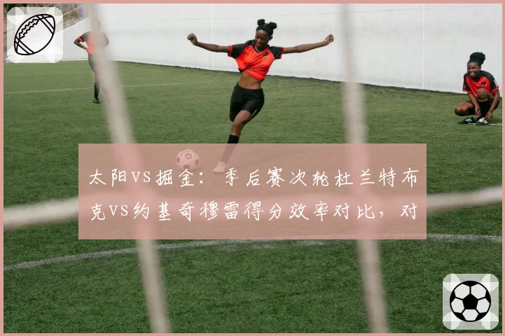 太阳vs掘金：季后赛次轮杜兰特布克vs约基奇穆雷得分效率对比，对攻大战谁更强？
