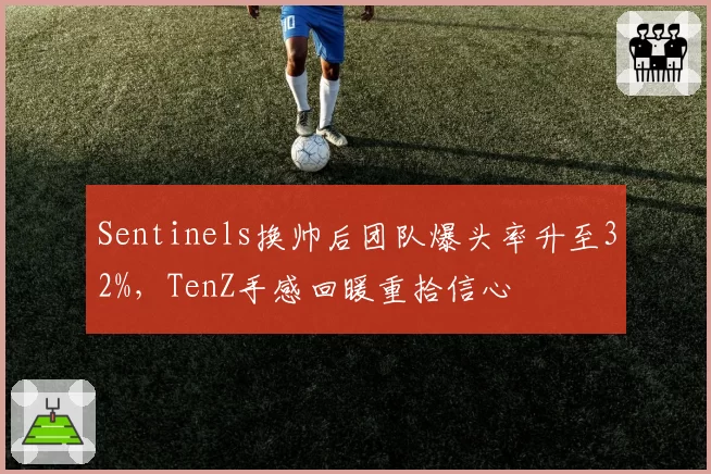 Sentinels换帅后团队爆头率升至32%,TenZ手感回暖重拾信心