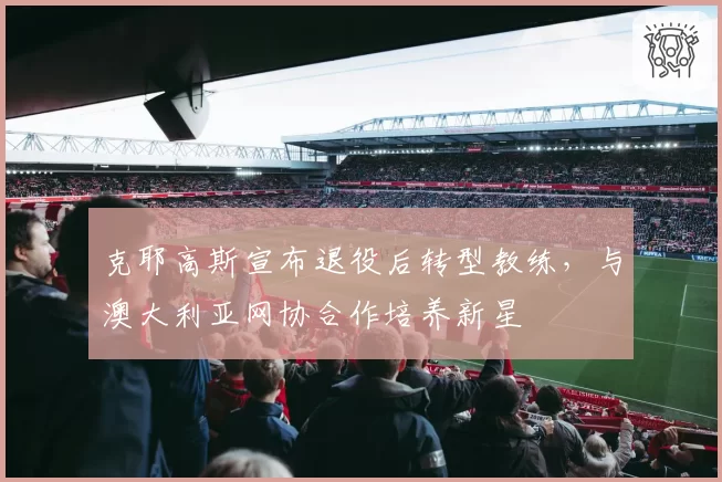 克耶高斯宣布退役后转型教练，与澳大利亚网协合作培养新星