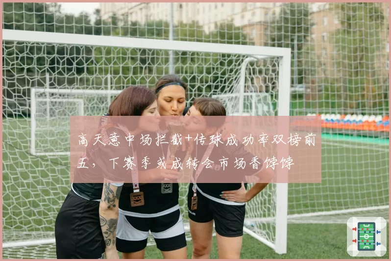 高天意中场拦截+传球成功率双榜前五，下赛季或成转会市场香饽饽