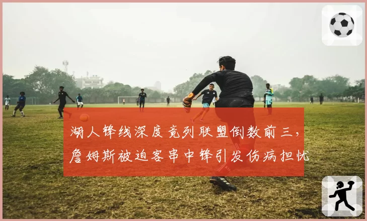 湖人锋线深度竟列联盟倒数前三，詹姆斯被迫客串中锋引发伤病担忧