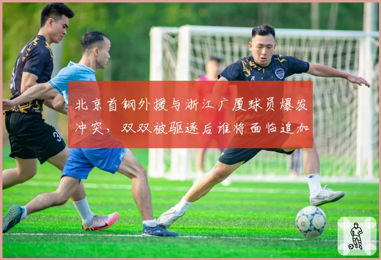 北京首钢外援与浙江广厦球员爆发冲突，双双被驱逐后谁将面临追加停赛？