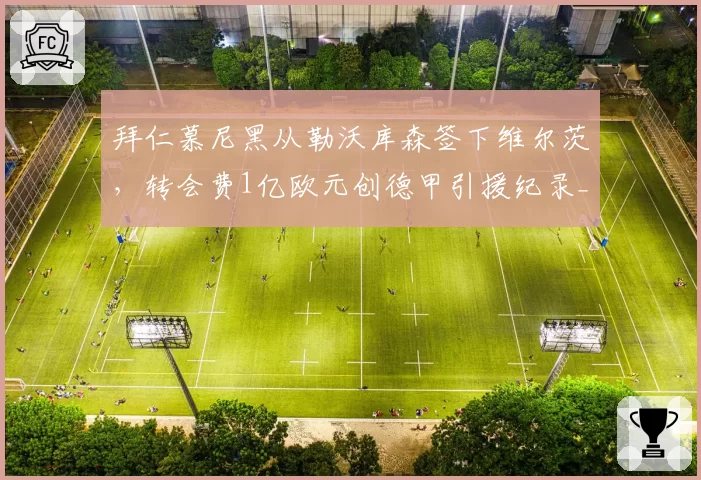 拜仁慕尼黑从勒沃库森签下维尔茨，转会费1亿欧元创德甲引援纪录__br_