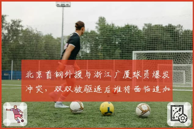 北京首钢外援与浙江广厦球员爆发冲突，双双被驱逐后谁将面临追加停赛？