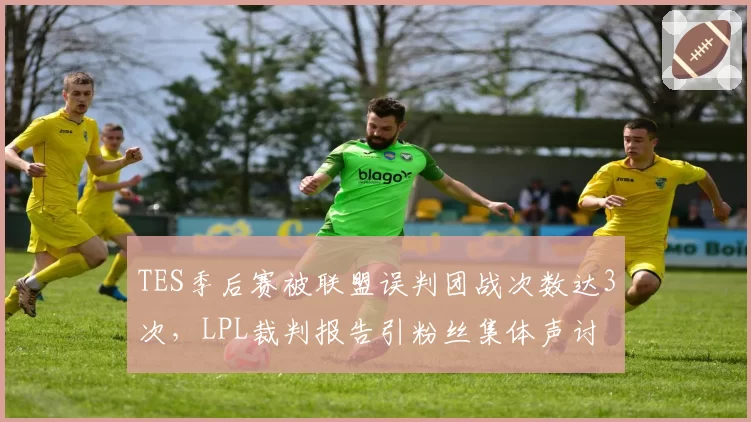 TES季后赛被联盟误判团战次数达3次,LPL裁判报告引粉丝集体声讨