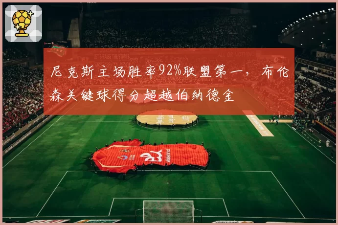 尼克斯主场胜率92%联盟第一，布伦森关键球得分超越伯纳德金