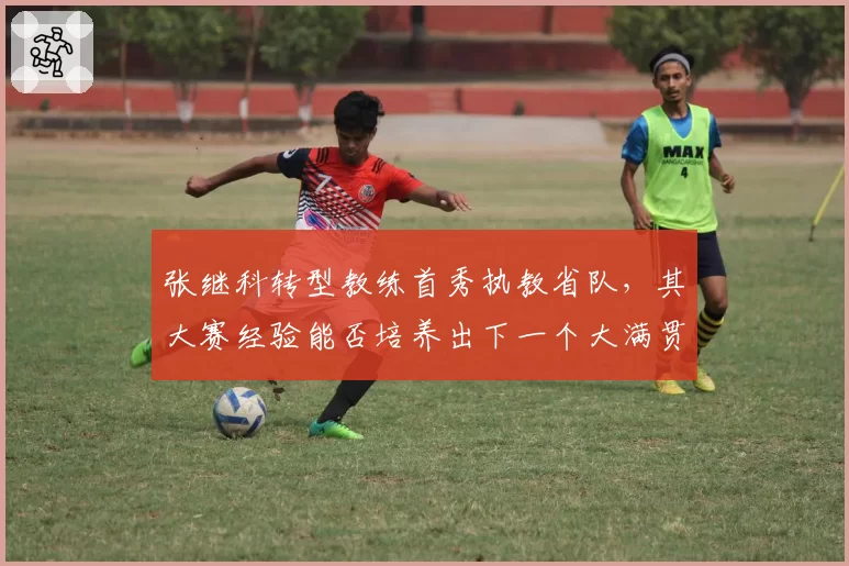 张继科转型教练首秀执教省队，其大赛经验能否培养出下一个大满贯