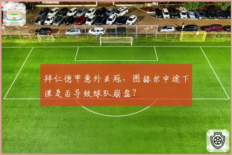 拜仁德甲意外丢冠，图赫尔中途下课是否导致球队崩盘？