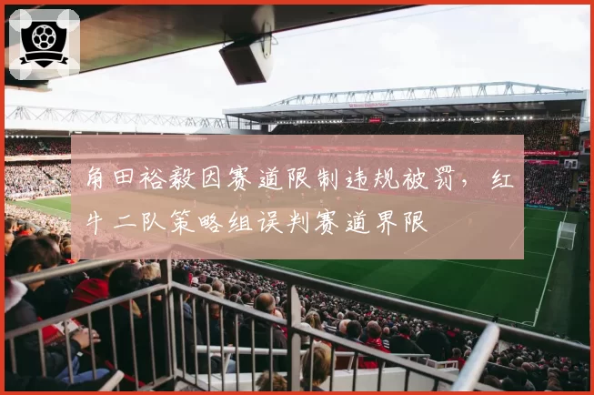 角田裕毅因赛道限制违规被罚，红牛二队策略组误判赛道界限
