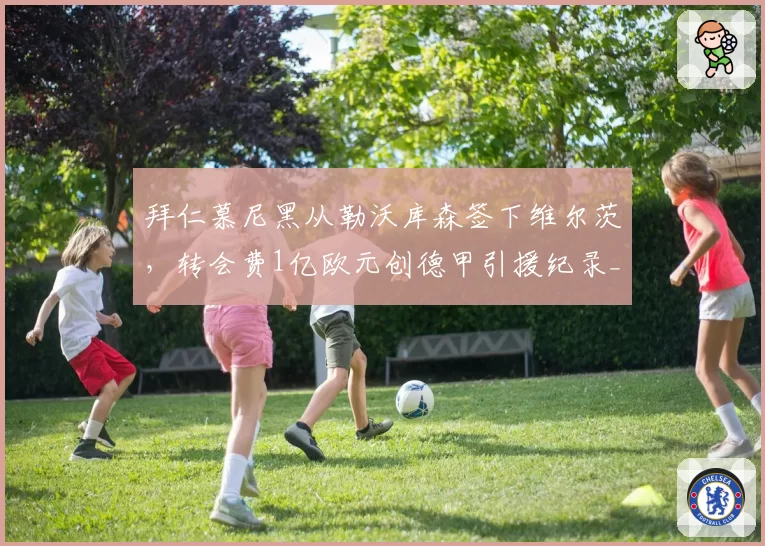 拜仁慕尼黑从勒沃库森签下维尔茨,转会费1亿欧元创德甲引援纪录__br_