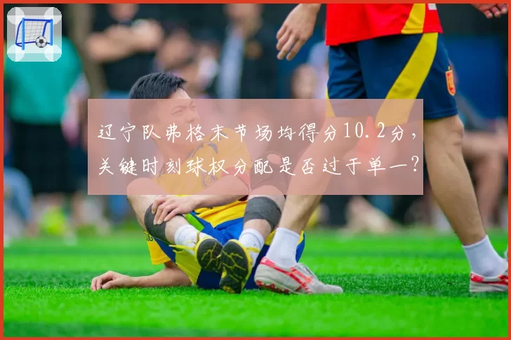 辽宁队弗格末节场均得分10.2分，关键时刻球权分配是否过于单一？