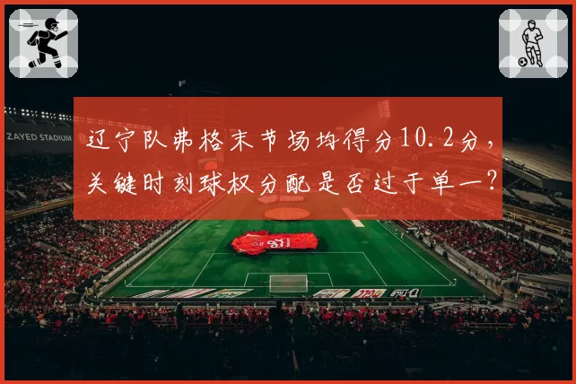 辽宁队弗格末节场均得分10.2分，关键时刻球权分配是否过于单一？