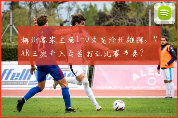 梅州客家主场1-0力克沧州雄狮，VAR三次介入是否打乱比赛节奏？