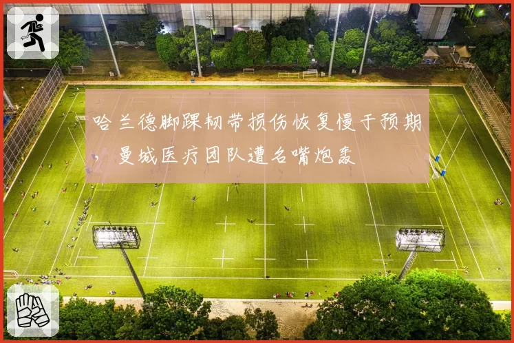 哈兰德脚踝韧带损伤恢复慢于预期，曼城医疗团队遭名嘴炮轰